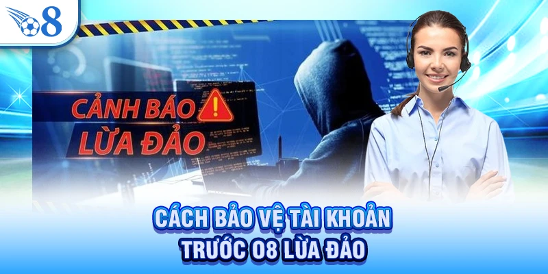 Cách bảo vệ tài khoản trước O8 lừa đảo